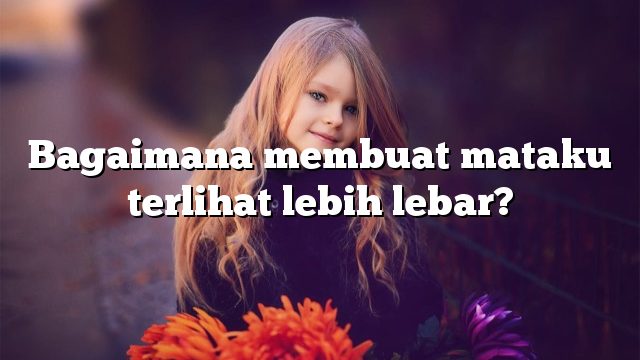 Bagaimana membuat mataku terlihat lebih lebar?