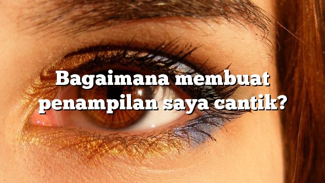 Bagaimana membuat penampilan saya cantik?