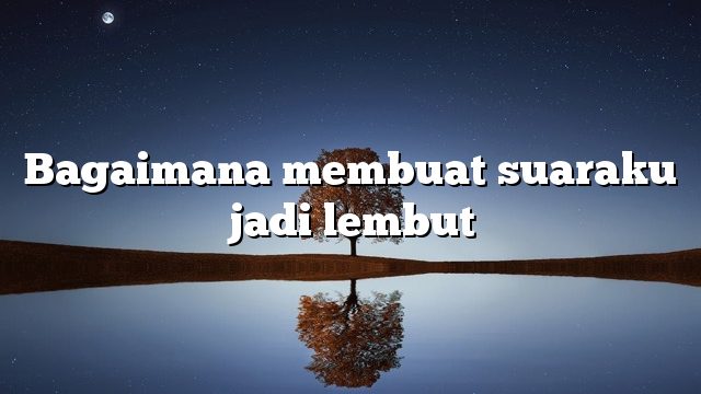 Bagaimana membuat suaraku jadi lembut