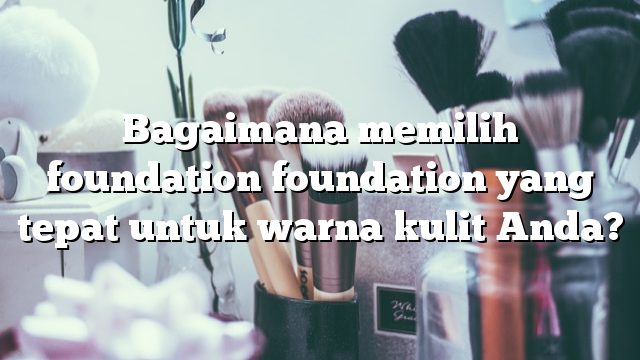 Bagaimana memilih foundation foundation yang tepat untuk warna kulit Anda?