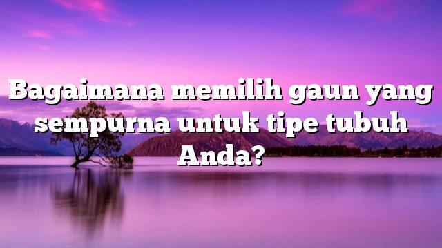 Bagaimana memilih gaun yang sempurna untuk tipe tubuh Anda?