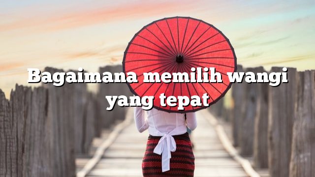 Bagaimana memilih wangi yang tepat