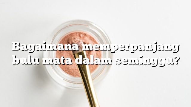 Bagaimana memperpanjang bulu mata dalam seminggu?