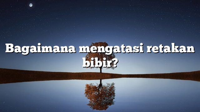 Bagaimana mengatasi retakan bibir?