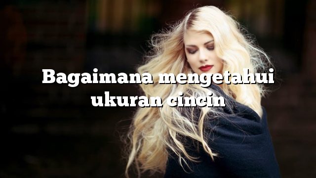 Bagaimana mengetahui ukuran cincin