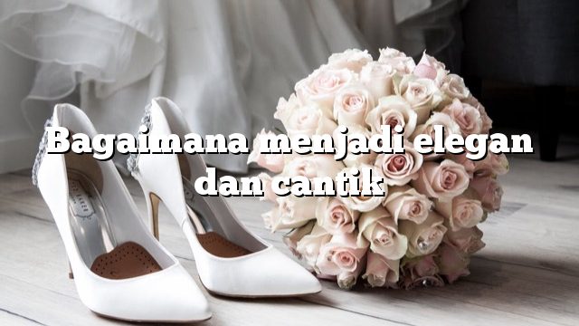 Bagaimana menjadi elegan dan cantik