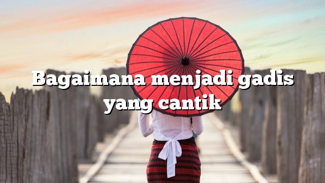 Bagaimana menjadi gadis yang cantik