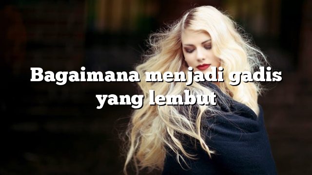 Bagaimana menjadi gadis yang lembut