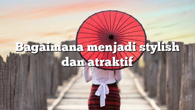 Bagaimana menjadi stylish dan atraktif