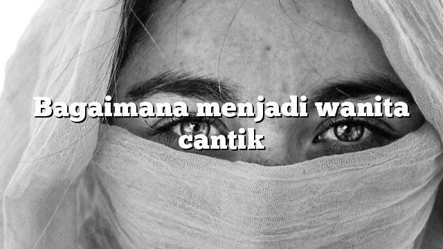 Bagaimana menjadi wanita cantik