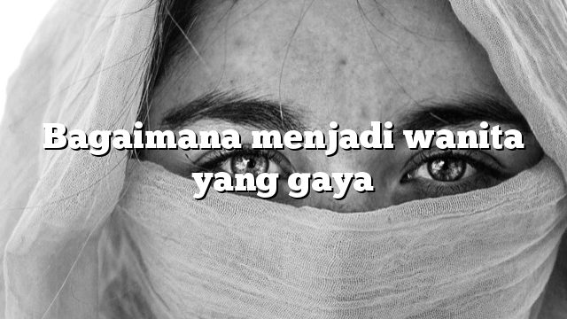 Bagaimana menjadi wanita yang gaya