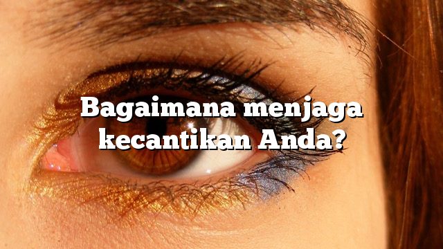 Bagaimana menjaga kecantikan Anda?