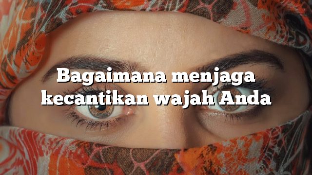 Bagaimana menjaga kecantikan wajah Anda