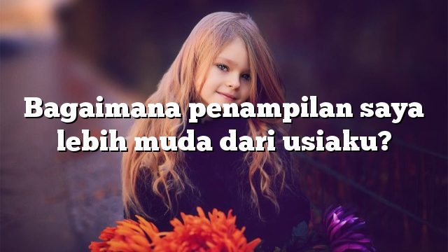 Bagaimana penampilan saya lebih muda dari usiaku?