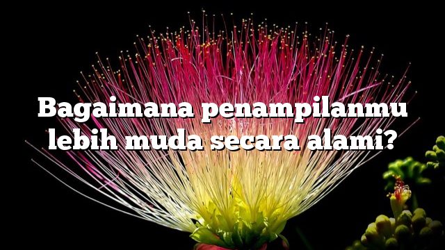 Bagaimana penampilanmu lebih muda secara alami?