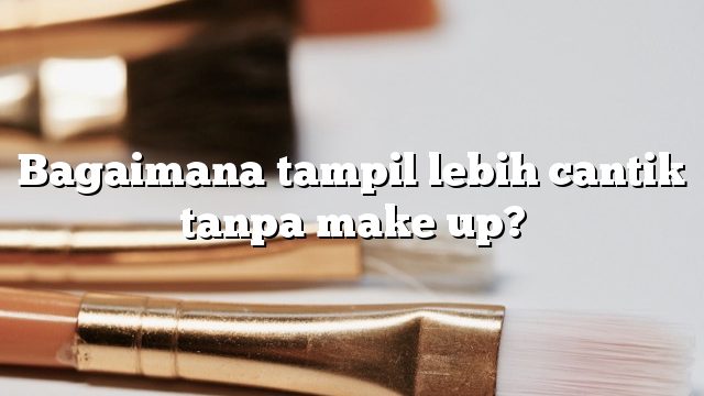 Bagaimana tampil lebih cantik tanpa make up?