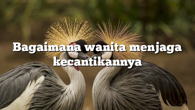 Bagaimana wanita menjaga kecantikannya