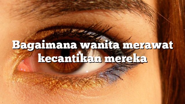 Bagaimana wanita merawat kecantikan mereka