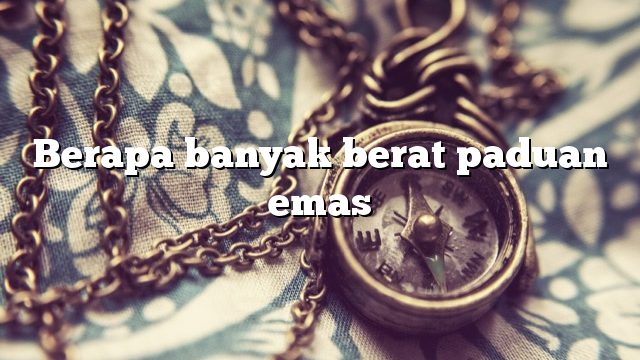 Berapa banyak berat paduan emas