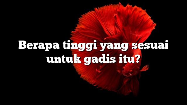 Berapa tinggi yang sesuai untuk gadis itu?