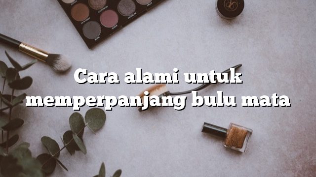 Cara alami untuk memperpanjang bulu mata