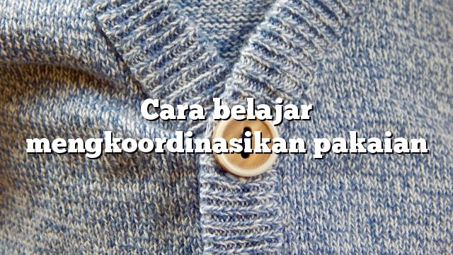 Cara belajar mengkoordinasikan pakaian