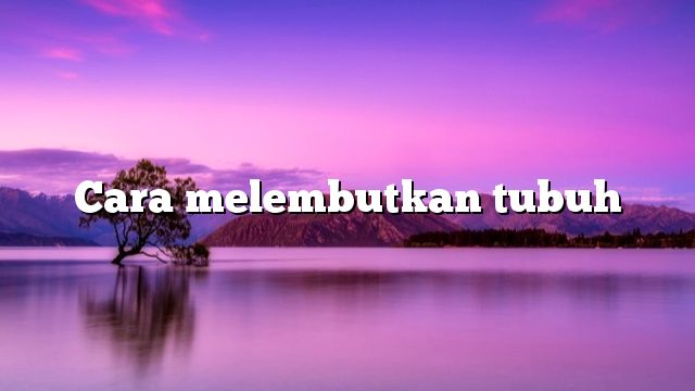 Cara melembutkan tubuh