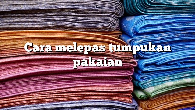 Cara melepas tumpukan pakaian