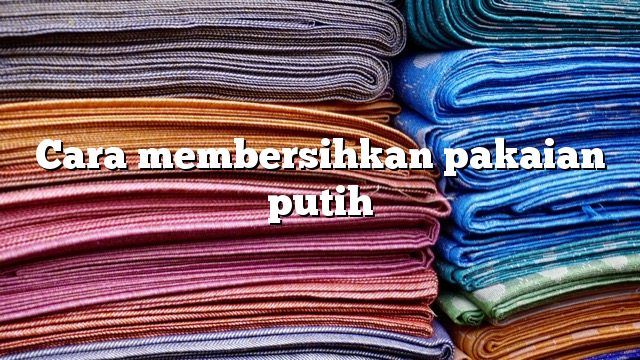 Cara membersihkan pakaian putih