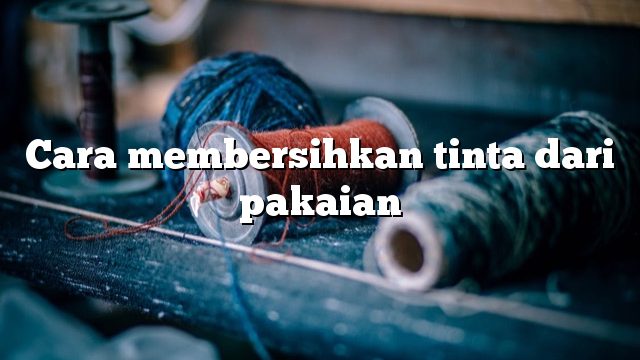 Cara membersihkan tinta dari pakaian