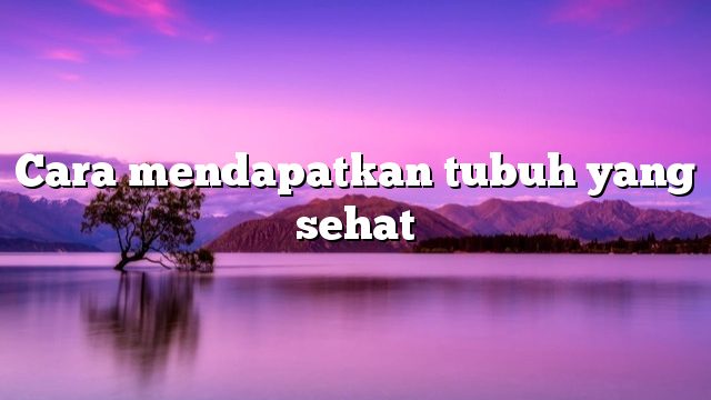 Cara mendapatkan tubuh yang sehat