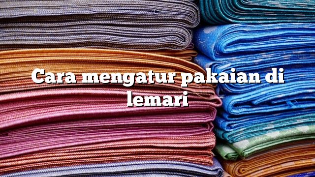 Cara mengatur pakaian di lemari