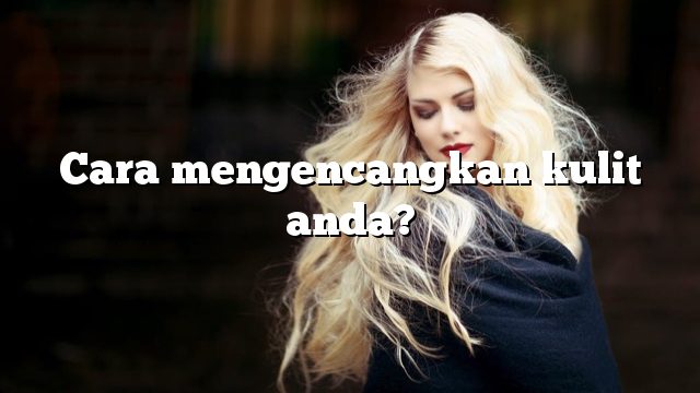 Cara mengencangkan kulit anda?