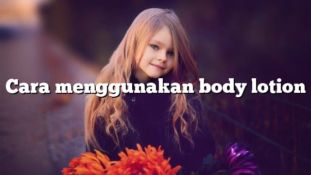 Cara menggunakan body lotion