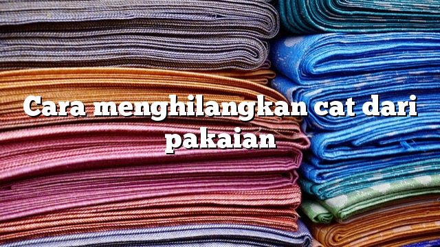 Cara menghilangkan cat dari pakaian