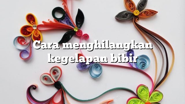 Cara menghilangkan kegelapan bibir