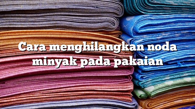 Cara menghilangkan noda minyak pada pakaian