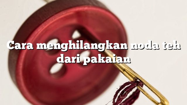 Cara menghilangkan noda teh dari pakaian