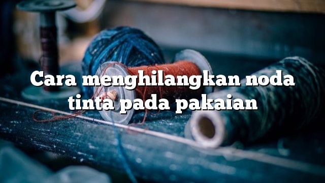 Cara menghilangkan noda tinta pada pakaian