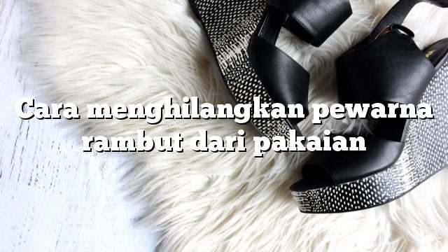 Cara menghilangkan pewarna rambut dari pakaian