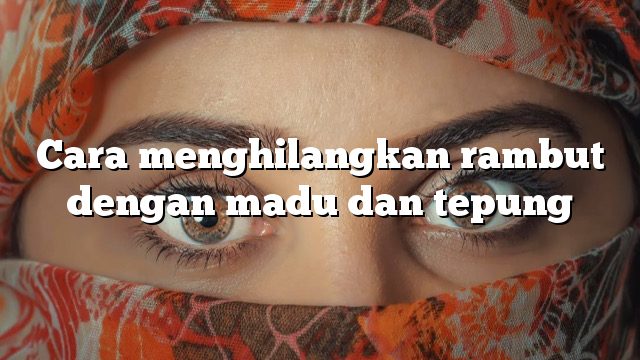 Cara menghilangkan rambut dengan madu dan tepung