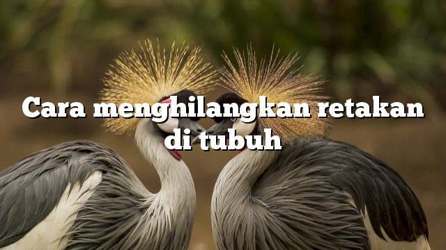 Cara menghilangkan retakan di tubuh