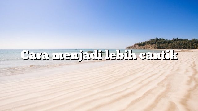 Cara menjadi lebih cantik