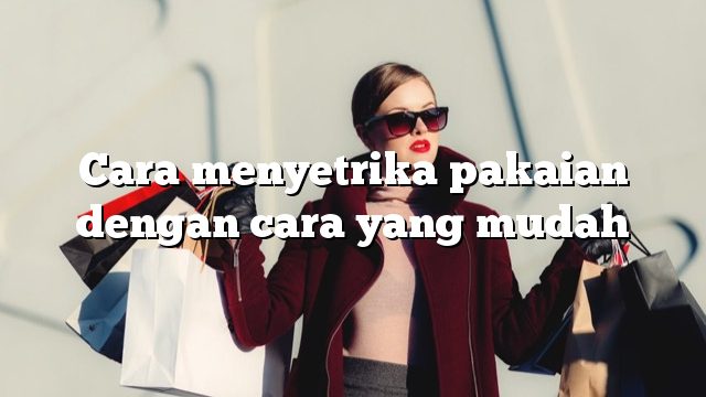 Cara menyetrika pakaian dengan cara yang mudah