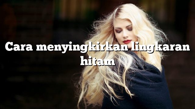 Cara menyingkirkan lingkaran hitam