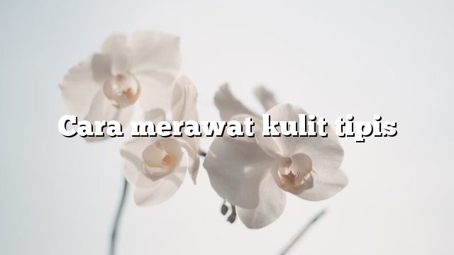 Cara merawat kulit tipis