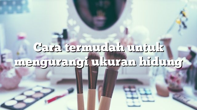 Cara termudah untuk mengurangi ukuran hidung