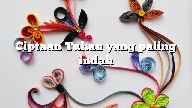 Ciptaan Tuhan yang paling indah