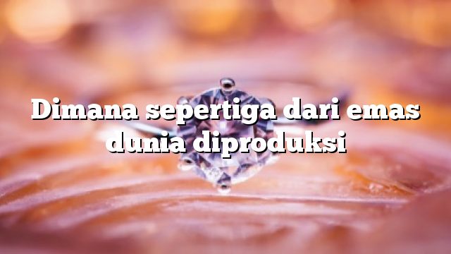 Dimana sepertiga dari emas dunia diproduksi