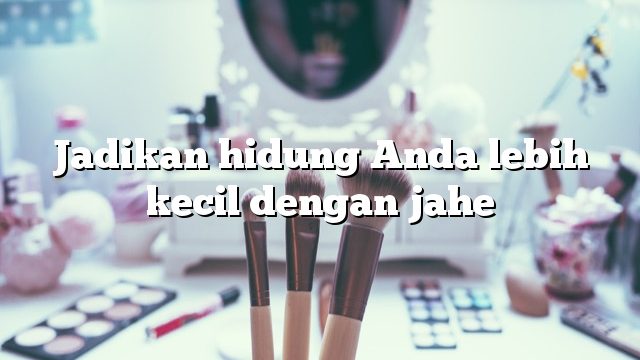 Jadikan hidung Anda lebih kecil dengan jahe